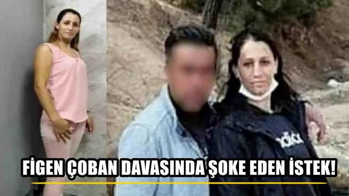 Figen Çoban davasında  şoke eden istek!