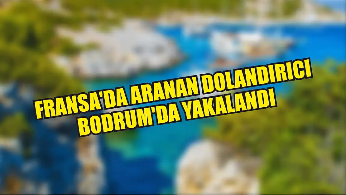 Fransa'da aranan dolandırıcı Bodrum'da yakalandı