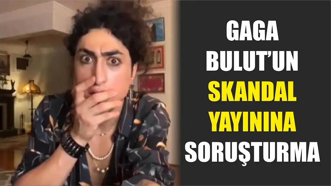 Gaga Bulut'un skandal yayınına soruşturma