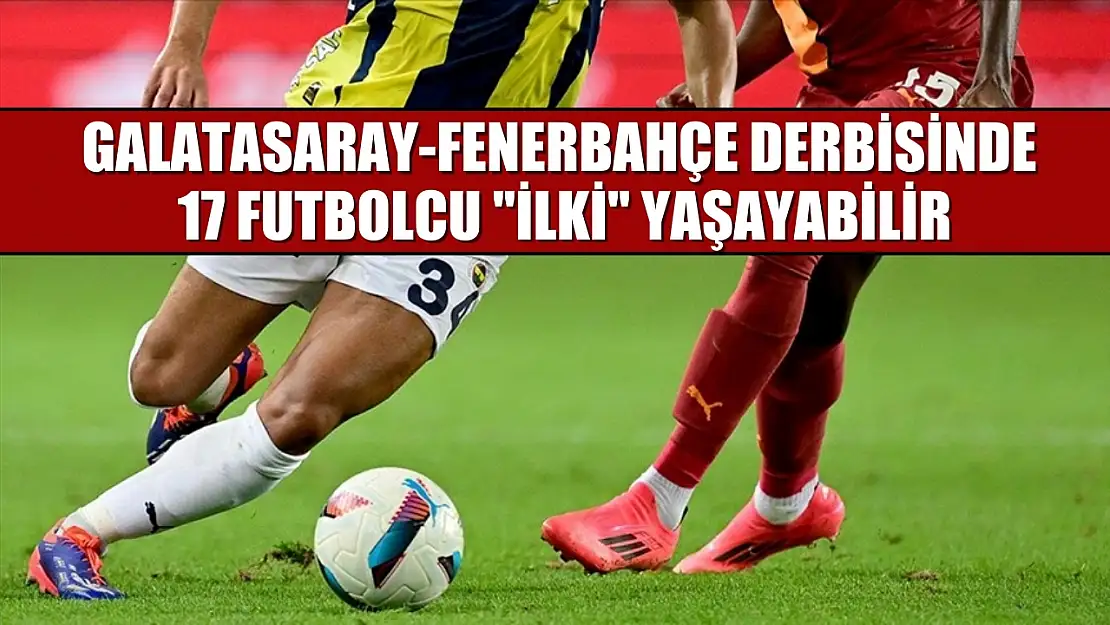 Galatasaray-Fenerbahçe derbisinde 17 futbolcu 'ilki' yaşayabilir