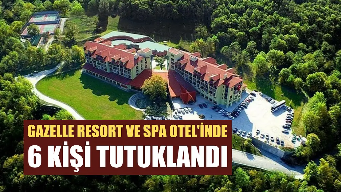 Gazelle Resort ve Spa Otel'inde 6 kişi tutuklandı