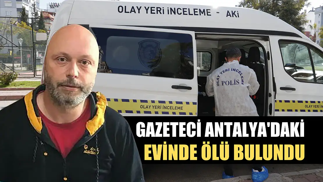 Gazeteci Antalya'daki evinde ölü bulundu