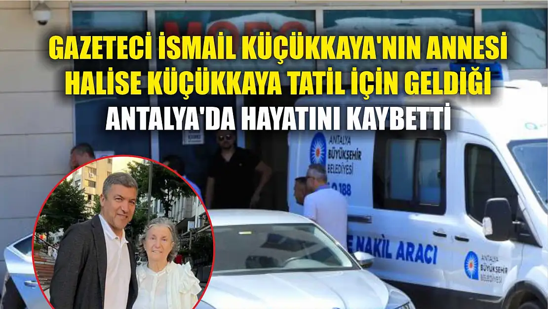 Gazeteci İsmail Küçükkaya'nın annesi tatil için geldiği Antalya'da hayatını kaybetti