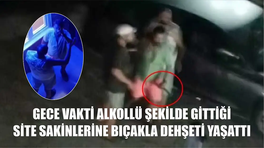 Gece vakti alkollü şekilde gittiği site sakinlerine bıçakla dehşeti yaşattı