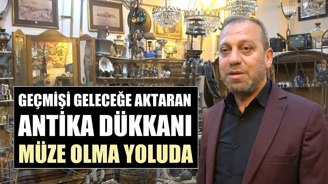 Geçmişi geleceğe aktaran antika dükkanı müze olma yolunda