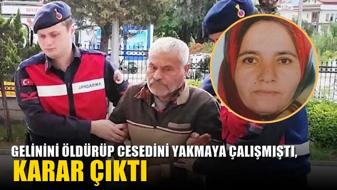 Gelinini öldürüp cesedini yakmaya çalışmıştı, karar çıktı