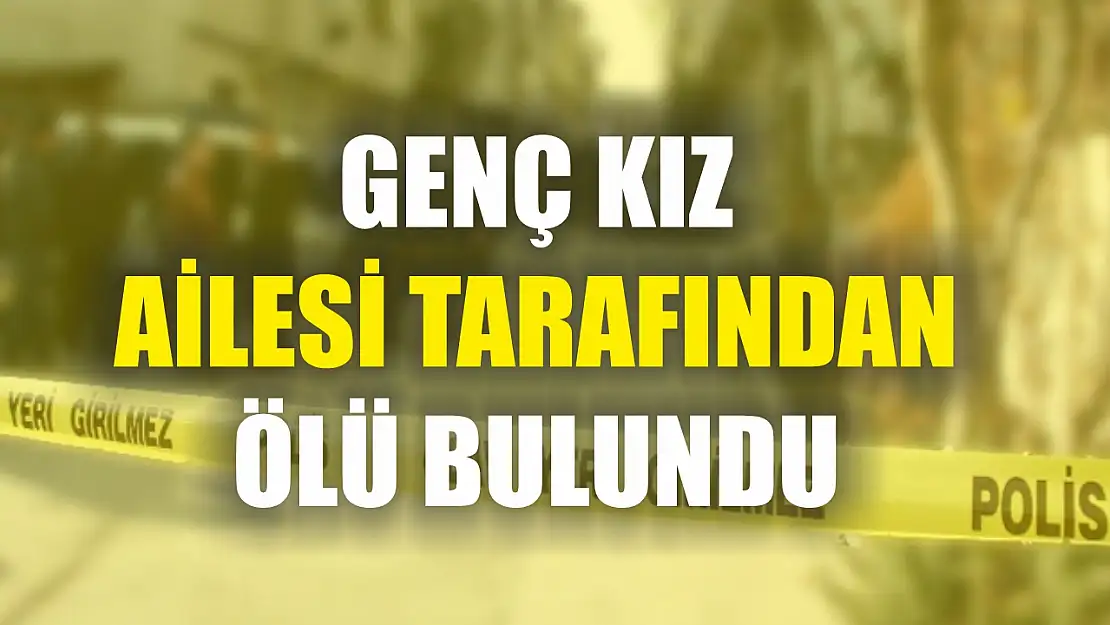 Genç kız ailesi tarafından ölü bulundu