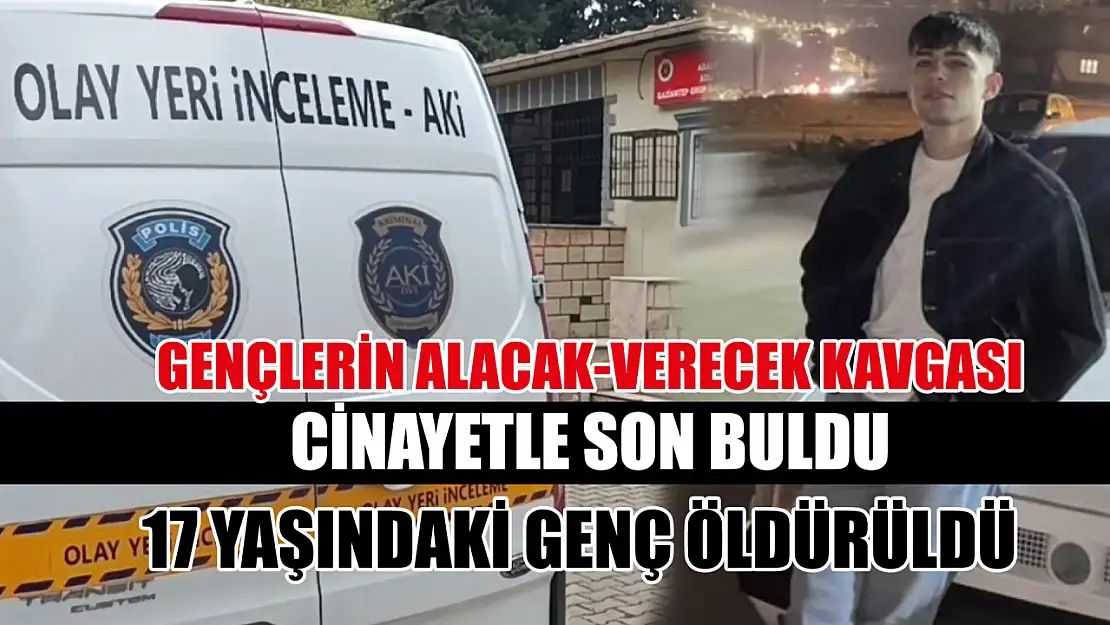 Gençlerin alacak-verecek kavgası cinayetle son buldu: 17 yaşındaki genç öldürüldü