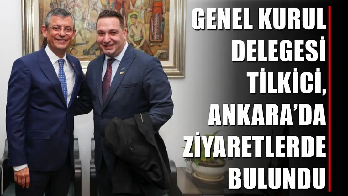 Genel Kurul Delegesi Tilkici, Ankara'da Ziyaretlerde Bulundu