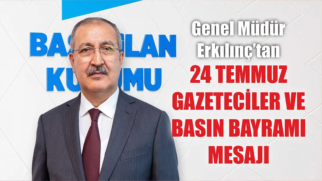 Genel Müdür Erkılınç'tan 24 Temmuz Gazeteciler ve Basın Bayramı mesajı