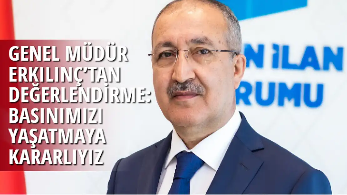 GENEL MÜDÜR ERKILINÇ'TAN DEĞERLENDİRME: BASINIMIZI YAŞATMAYA KARARLIYIZ