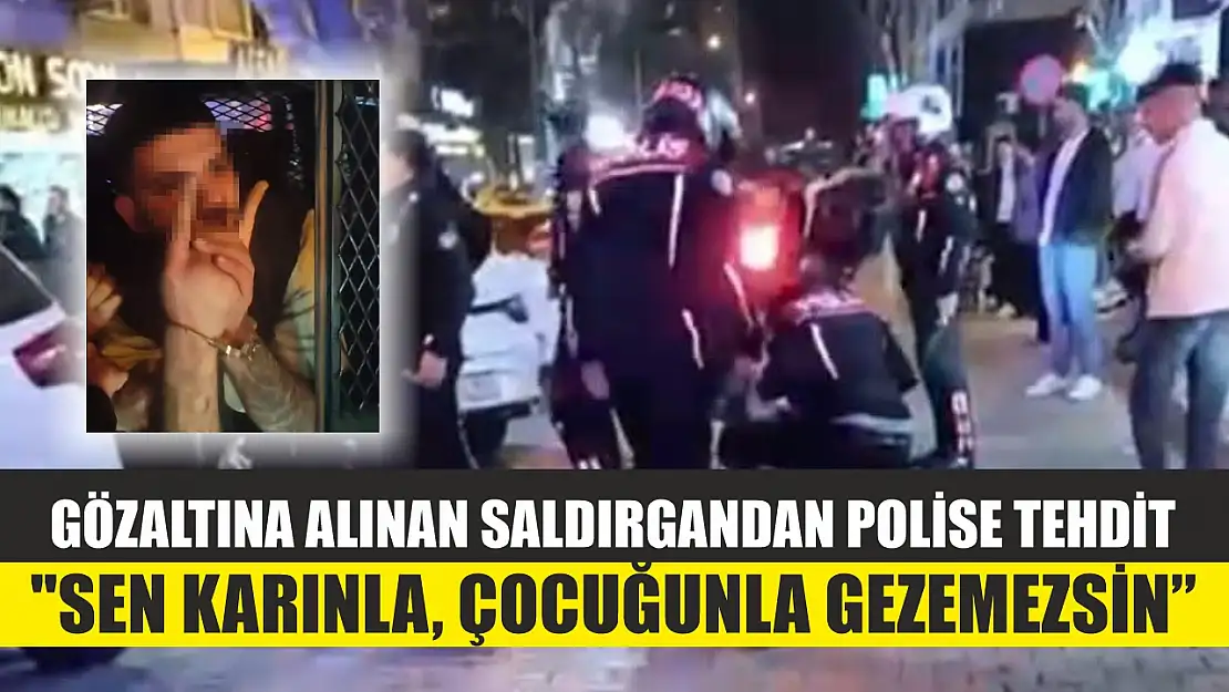 Gözaltına alınan saldırgandan polise tehdit: 'Sen karınla, çocuğunla gezemezsin'