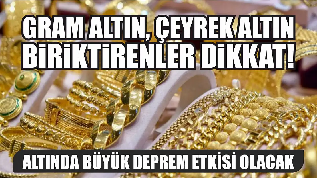 Gram altın, çeyrek altın biriktirenler dikkat! Altında büyük deprem etkisi olacak