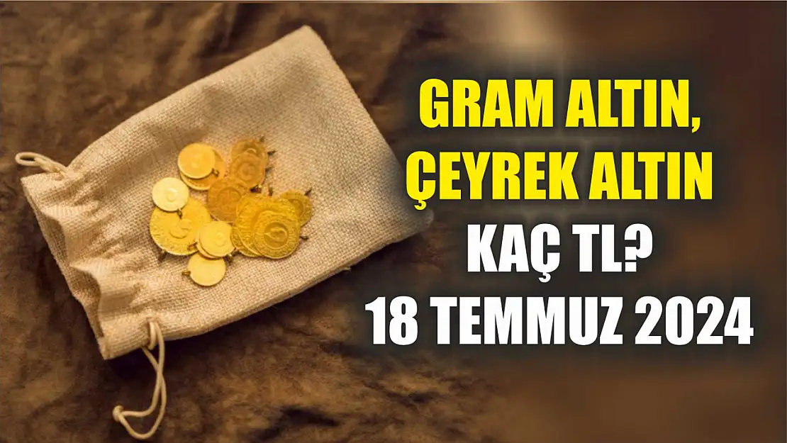 Gram altın, çeyrek altın kaç TL? 18 Temmuz 2024