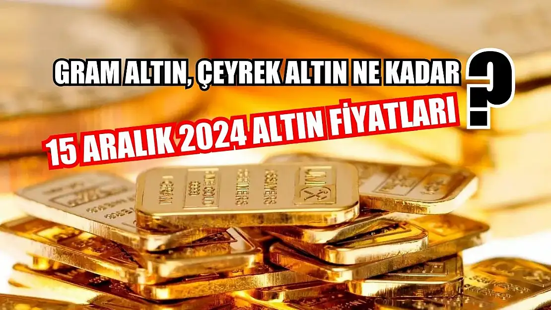 Gram altın, çeyrek altın ne kadar? 15 Aralık 2024 altın fiyatları