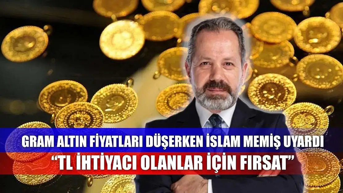 Gram Altın Fiyatları Düşerken İslam Memiş Uyardı: 'TL İhtiyacı Olanlar İçin Fırsat'