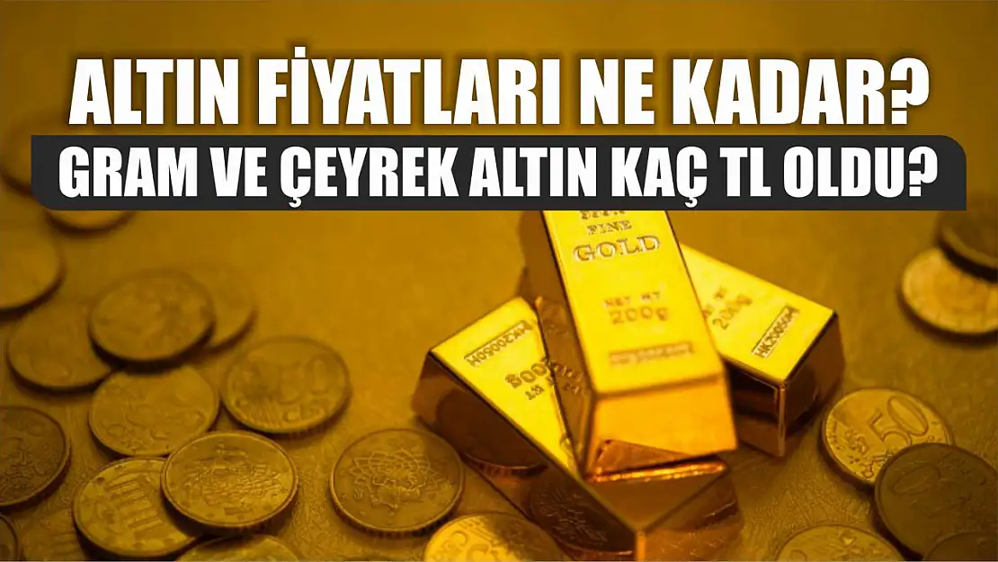 Gram ve çeyrek altın kaç TL oldu? Altın fiyatları ne kadar?