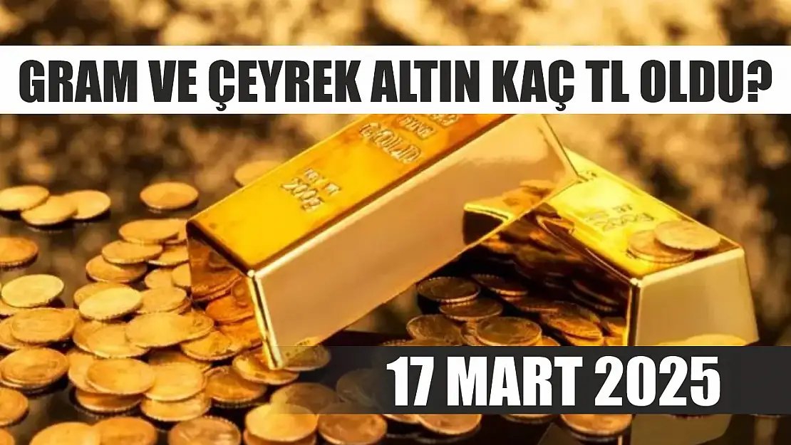 Gram ve çeyrek altın kaç TL oldu? 17 Mart 2025