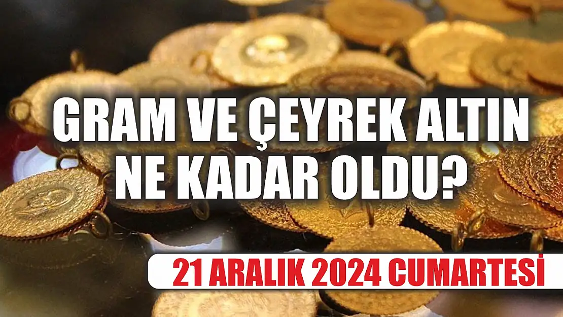 Gram ve çeyrek altın ne kadar oldu 21 Aralık 2024 Cumartesi