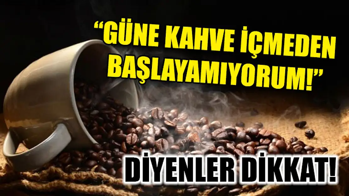 'Güne kahve içmeden başlayamıyorum!' diyenler dikkat!