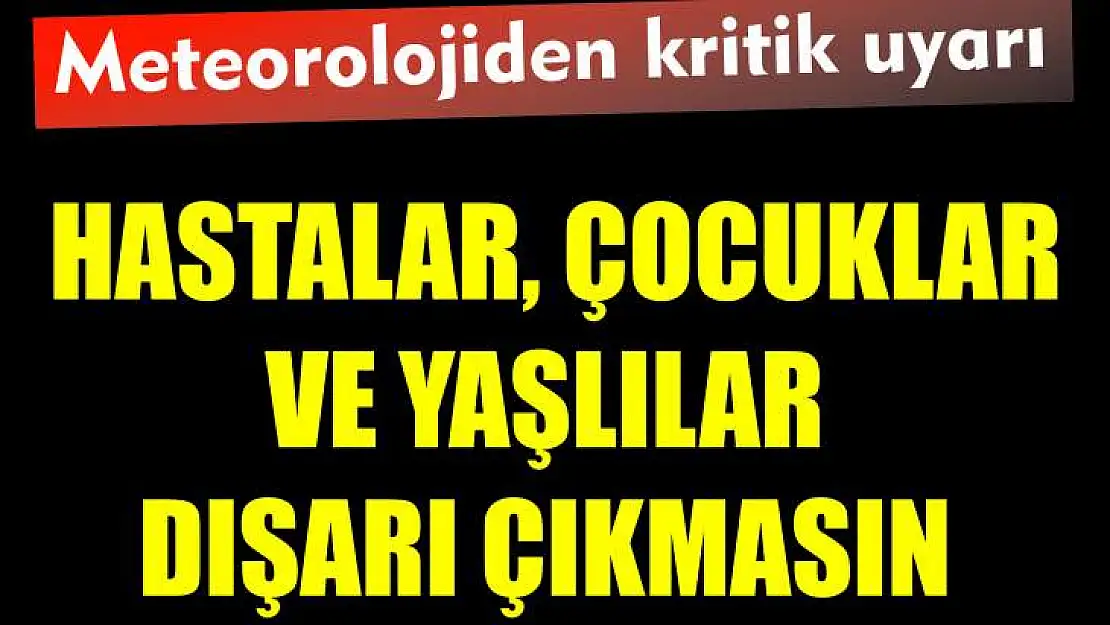 Meteorolojiden kritik uyarı Hastalar, çocuklar ve yaşlılar dışarı çıkmasın