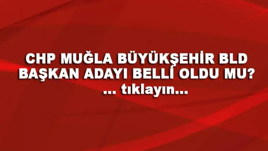 CHP MUĞLA BÜYÜKŞEHİR BLD BAŞKAN ADAYI AÇIKLADI MI ?