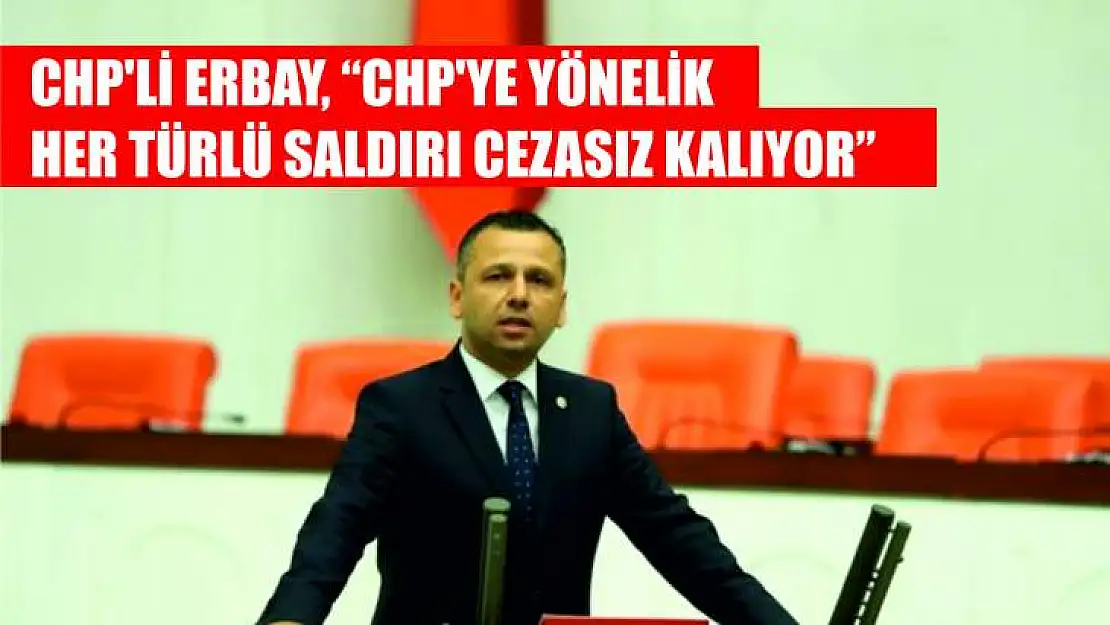 CHP'Lİ ERBAY, CHP'YE YÖNELİK HER TÜRLÜ SALDIRI CEZASIZ KALIYOR