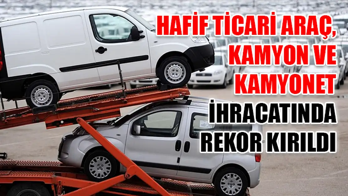 Hafif ticari araç, kamyon ve kamyonet ihracatında rekor kırıldı