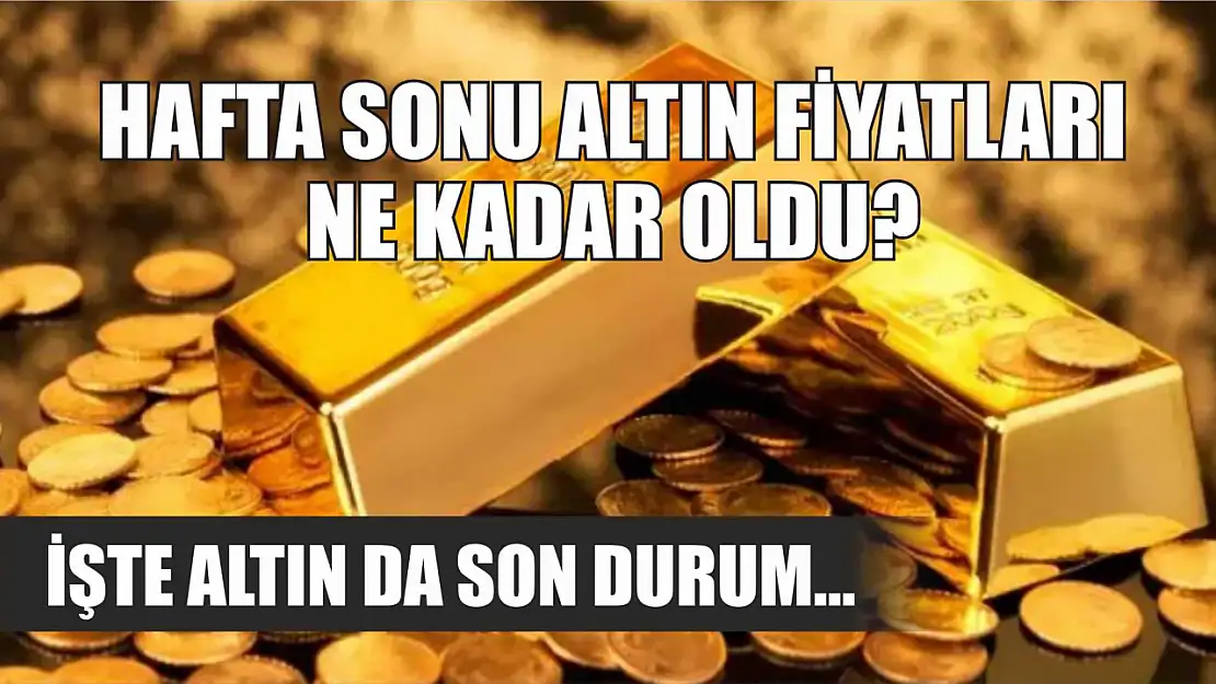 Hafta sonu altın fiyatları ne kadar oldu? İşte altın da son durum…