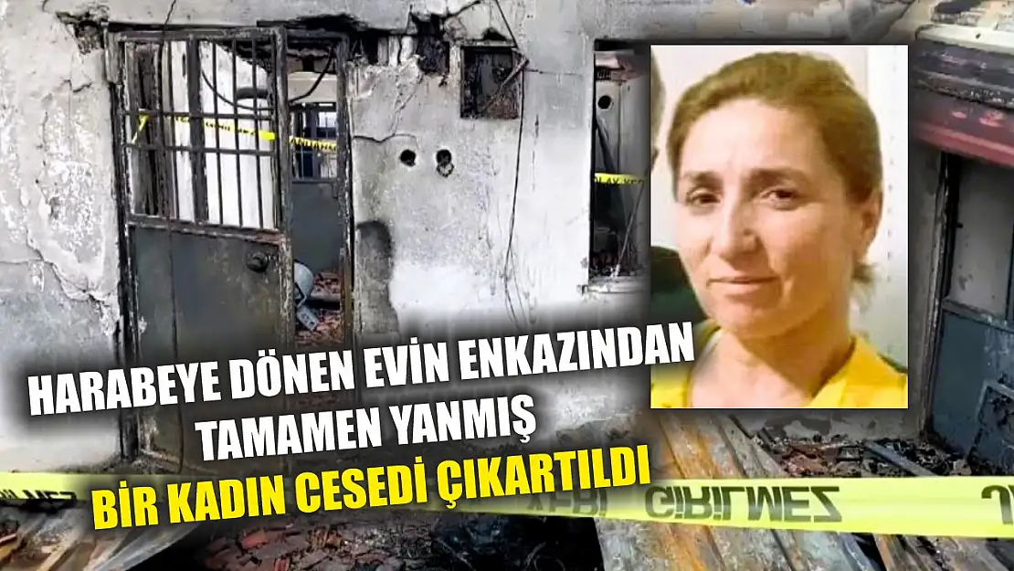 Harabeye dönen evin enkazından tamamen yanmış bir kadın cesedi çıkartıldı