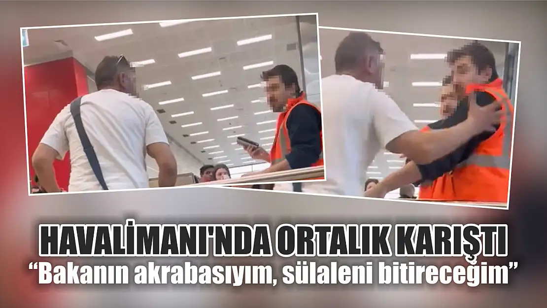 Havalimanı'nda ortalık karıştı 'Bakanın akrabasıyım, sülaleni bitireceğim'