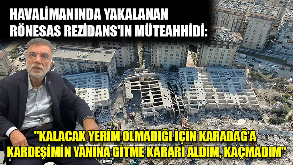 Havalimanında yakalanan Rönesas Rezidans'ın müteahhidi: 'Kalacak yerim olmadığı için Karadağ'a kardeşimin yanına gitme kararı aldım, kaçmadım'