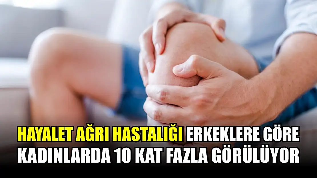 Hayalet ağrı hastalığı erkeklere göre kadınlarda 10 kat fazla görülüyor