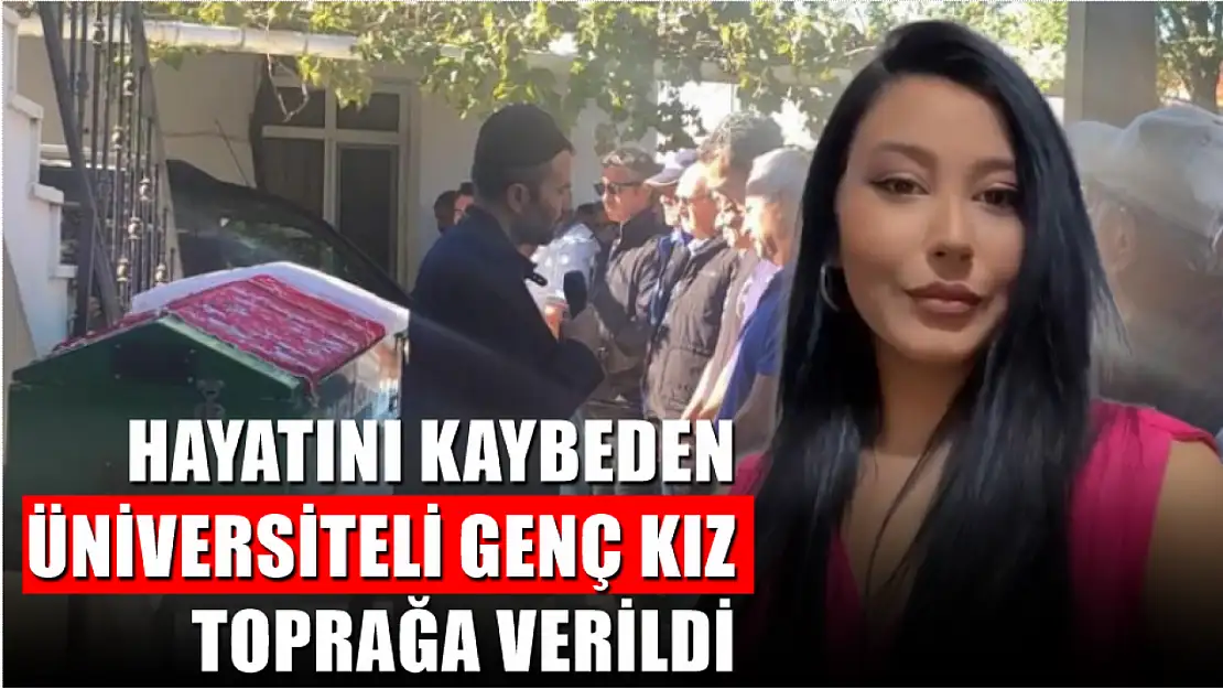 Hayatını kaybeden üniversiteli genç kız toprağa verildi