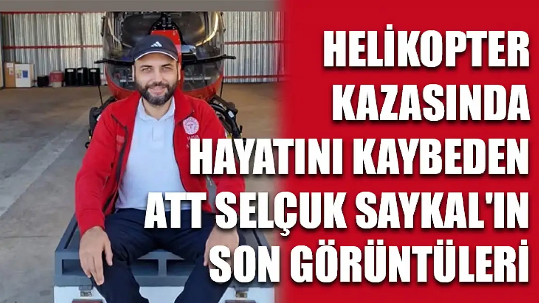 Helikopter kazasında hayatını kaybeden ATT Selçuk Saykal'ın son görüntüleri