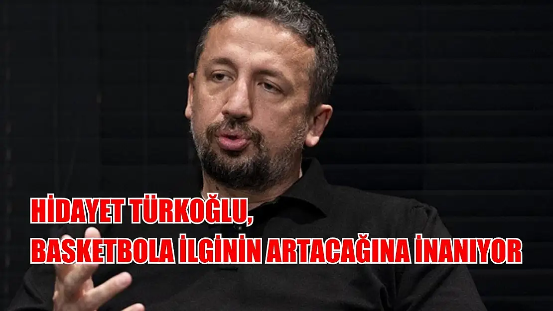 Hidayet Türkoğlu, basketbola ilginin artacağına inanıyor