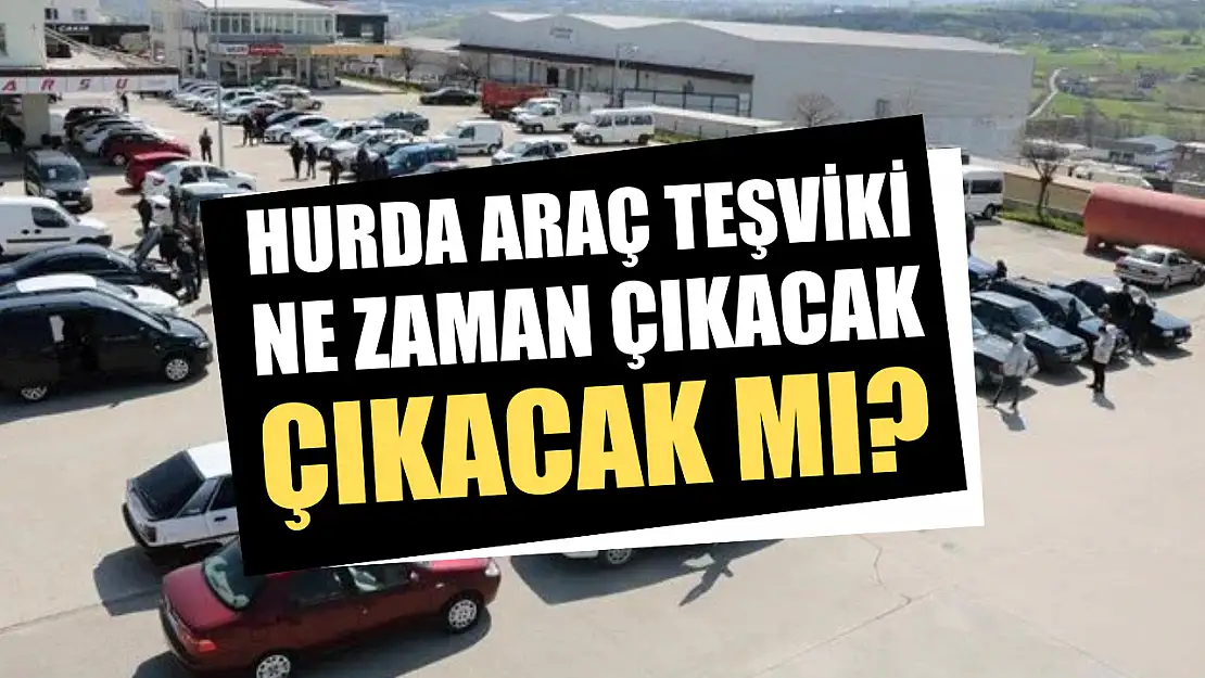 Hurda araç teşviki ne zaman çıkacak, çıkacak mı?