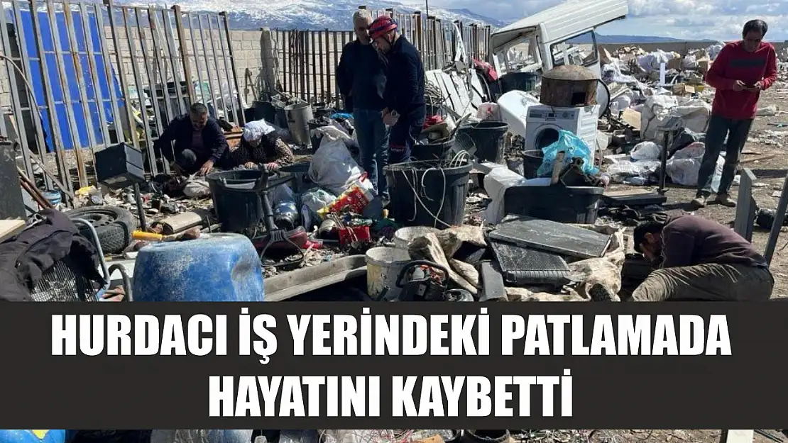 Hurdacı iş yerindeki patlamada hayatını kaybetti