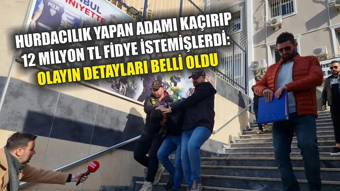 Hurdacılık yapan adamı kaçırıp 12 milyon TL fidye istemişlerdi: Olayın detayları belli oldu