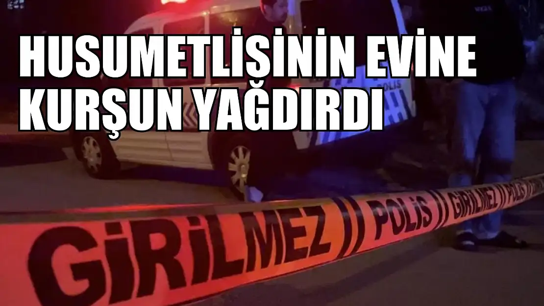 Husumetlisinin evine kurşun yağdırdı