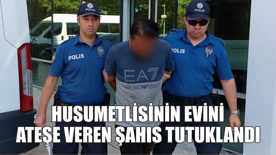 Husumetlisinin evini ateşe veren şahıs tutuklandı