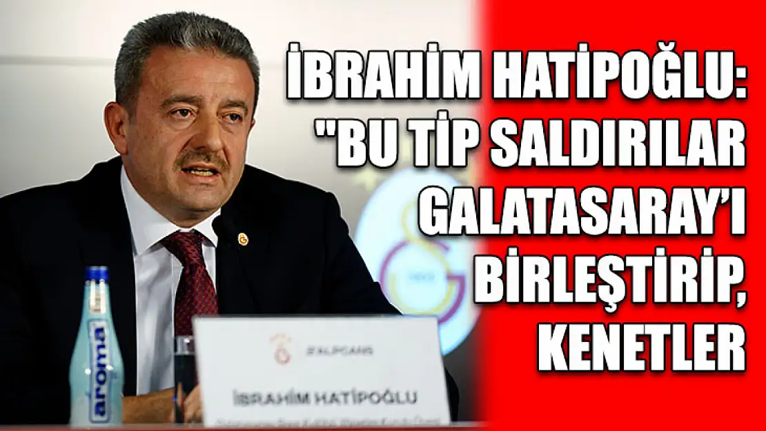 İbrahim Hatipoğlu: 'Bu tip saldırılar Galatasaray'ı birleştirip, kenetler'