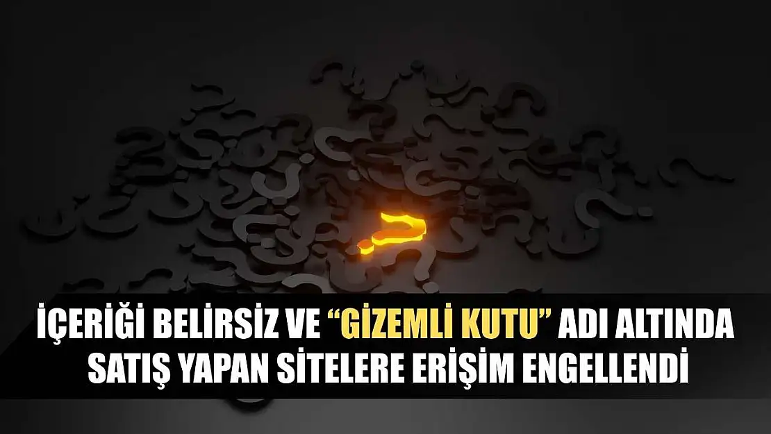İçeriği belirsiz ve 'Gizemli Kutu' adı altında satış yapan sitelere erişim engellendi