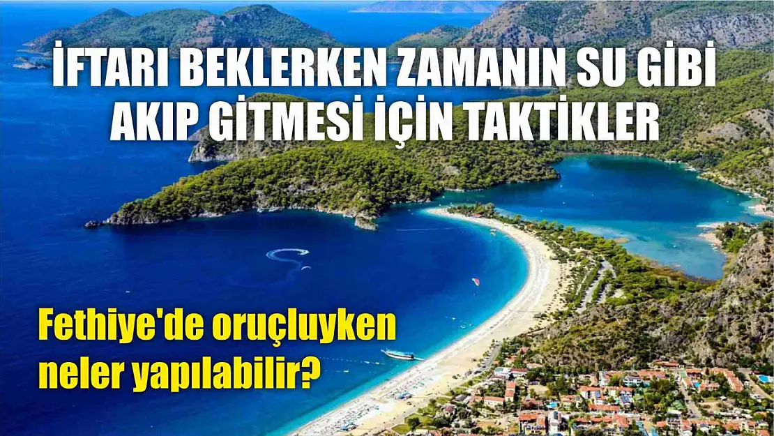 İftarı beklerken zamanın su gibi akıp gitmesi için taktikler, Fethiye'de oruçluyken neler yapılabilir? 