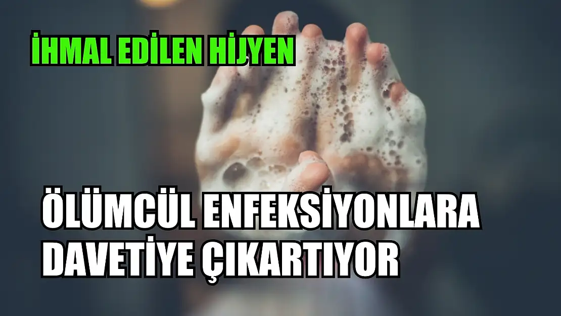 İhmal edilen hijyen, ölümcül enfeksiyonlara davetiye çıkartıyor