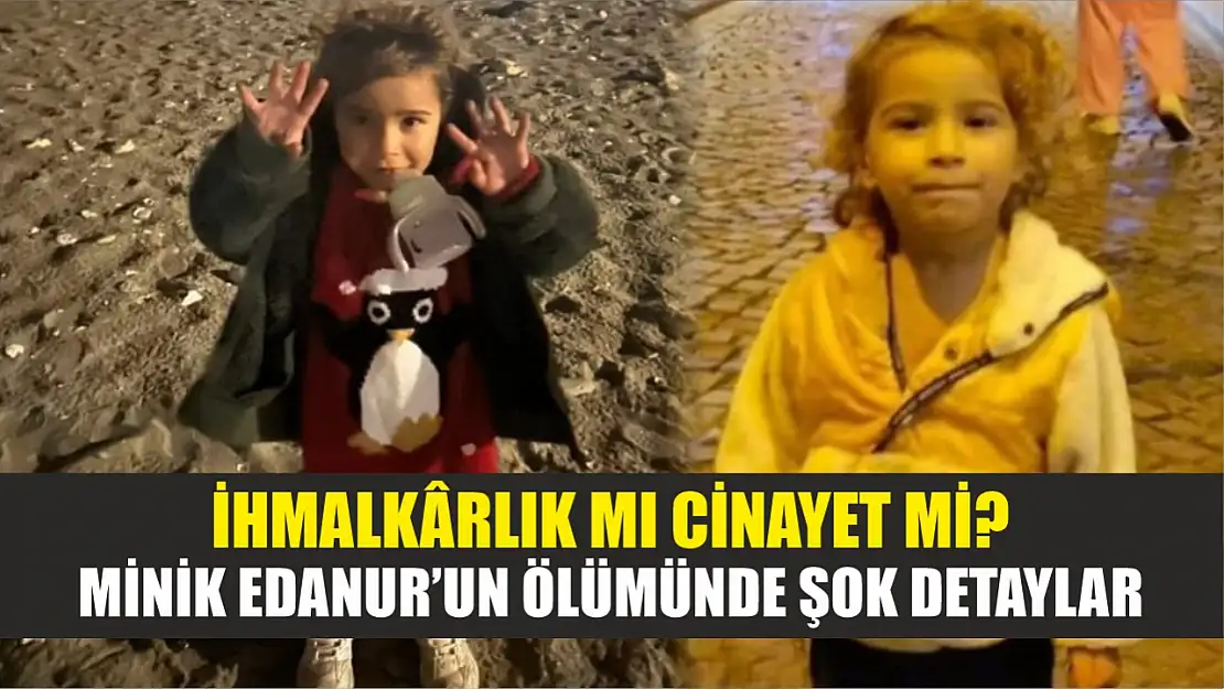 İhmalkârlık mı cinayet mi? Minik Edanur'un ölümünde şok detaylar