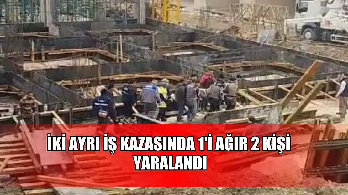 İki ayrı iş kazasında 1'i ağır 2 kişi yaralandı