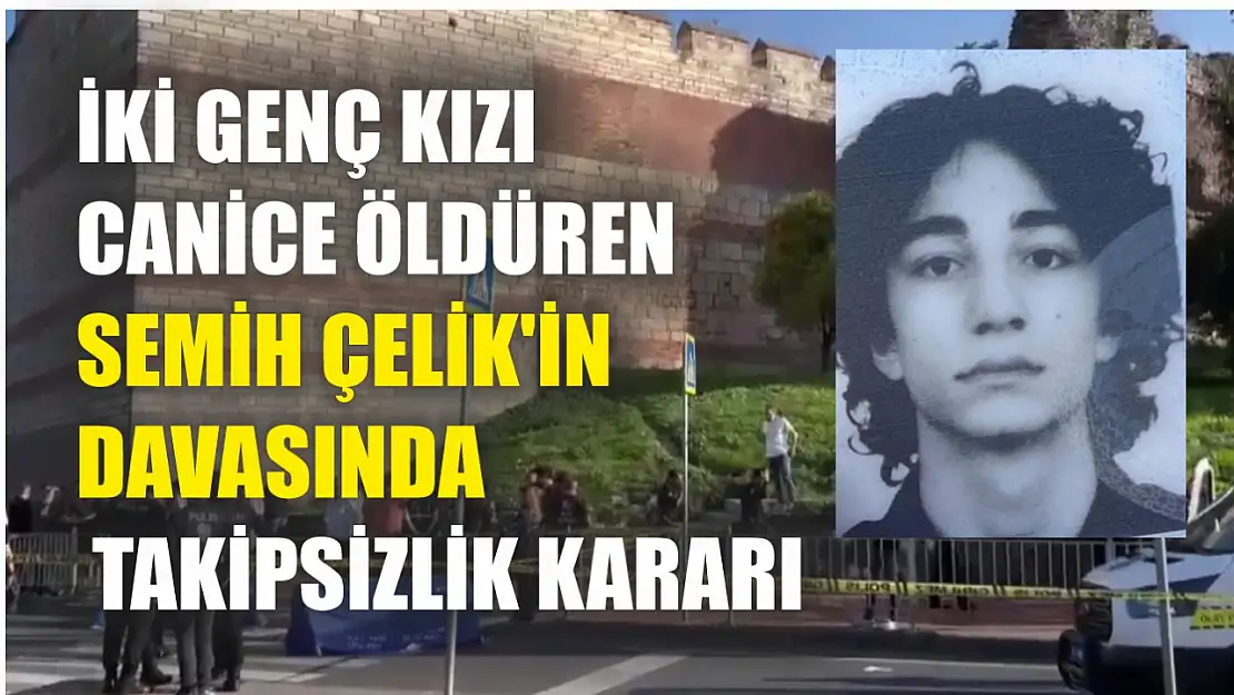 İki genç kızı canice öldüren Semih Çelik'in davasında takipsizlik kararı