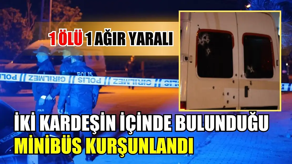 İki kardeşin içinde bulunduğu minibüs kurşunlandı, 1 ölü 1 ağır yaralı