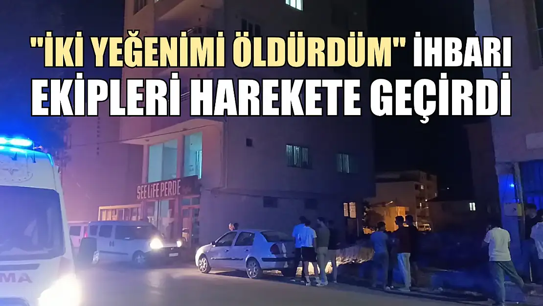 'İki yeğenimi öldürdüm' ihbarı ekipleri harekete geçirdi